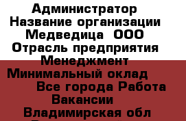 Администратор › Название организации ­ Медведица, ООО › Отрасль предприятия ­ Менеджмент › Минимальный оклад ­ 31 000 - Все города Работа » Вакансии   . Владимирская обл.,Вязниковский р-н